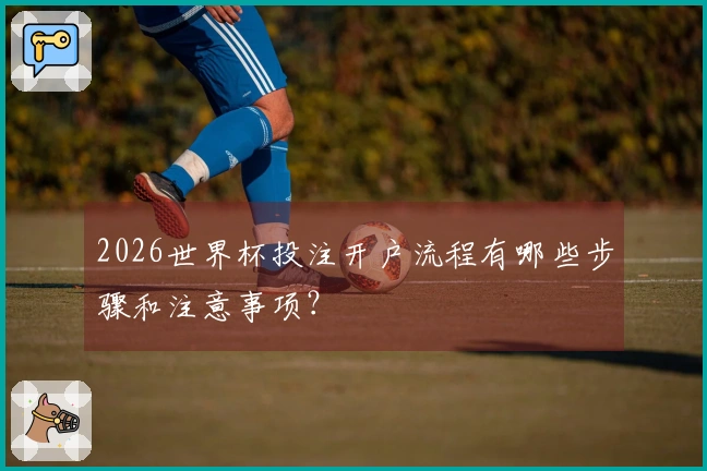 2026世界杯投注开户流程有哪些步骤和注意事项？