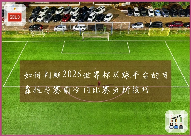 如何判断2026世界杯买球平台的可靠性与赛前冷门比赛分析技巧