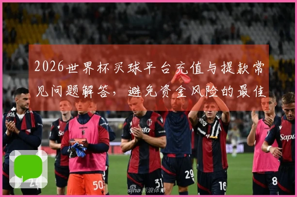 2026世界杯买球平台充值与提款常见问题解答，避免资金风险的最佳指导