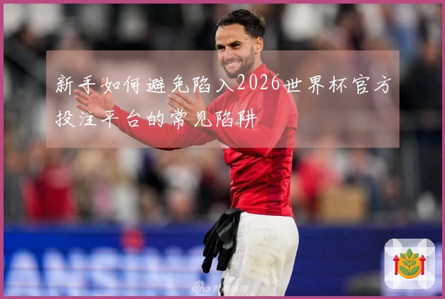 满冠体育体育资讯新手如何避免陷入2026世界杯官方投注平台的常见陷阱