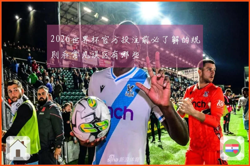 2026世界杯官方投注前必了解的规则和常见误区有哪些