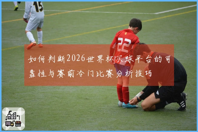 如何判断2026世界杯买球平台的可靠性与赛前冷门比赛分析技巧