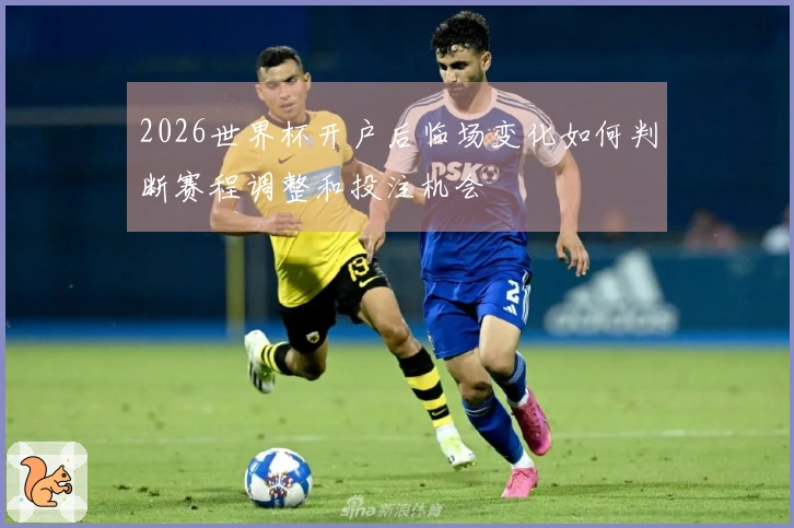 满冠体育体育资讯2026世界杯开户后临场变化如何判断赛程调整和投注机会