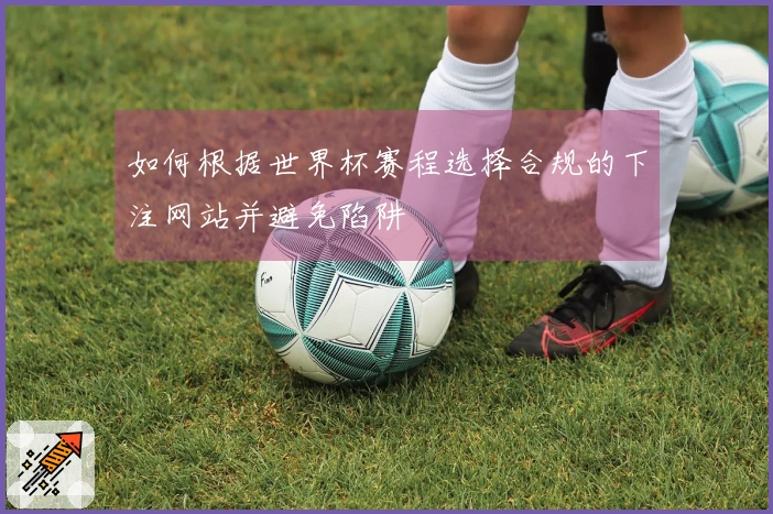 如何根据世界杯赛程选择合规的下注网站并避免陷阱
