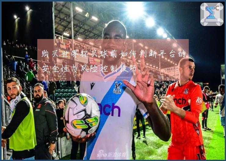满冠体育体育资讯购买世界杯买球前如何判断平台的安全性与风险控制技巧