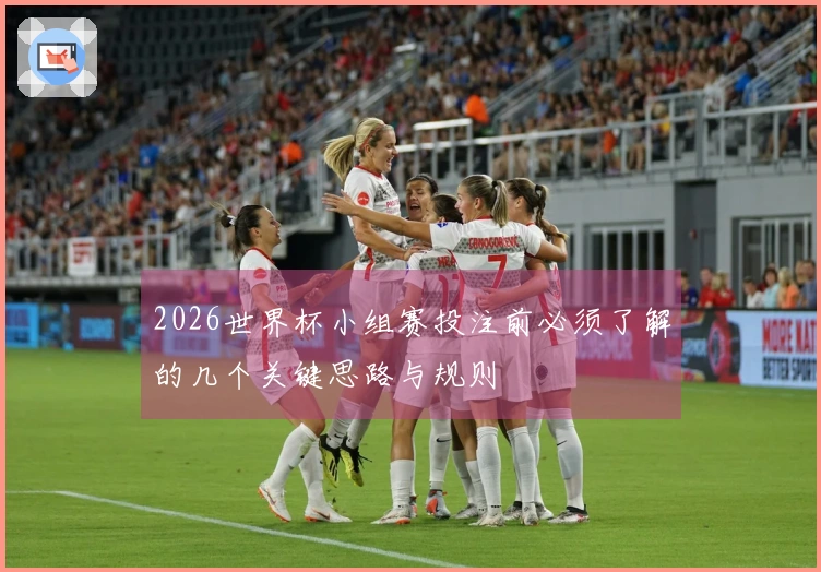 2026世界杯小组赛投注前必须了解的几个关键思路与规则