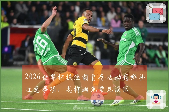 满冠体育体育资讯2026世界杯投注前首存活动有哪些注意事项，怎样避免常见误区