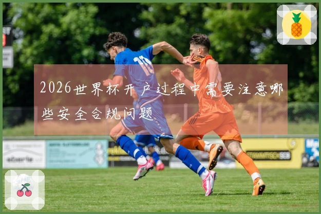 2026世界杯开户过程中需要注意哪些安全合规问题